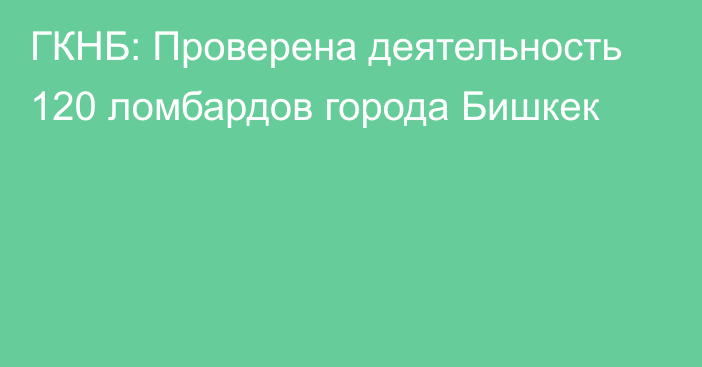 ГКНБ: Проверена деятельность 120 ломбардов города Бишкек