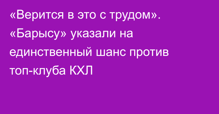 «Верится в это с трудом». «Барысу» указали на единственный шанс против топ-клуба КХЛ