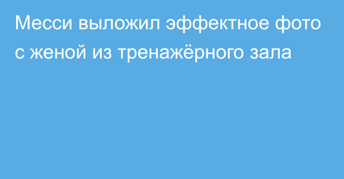 Месси выложил эффектное фото с женой из тренажёрного зала