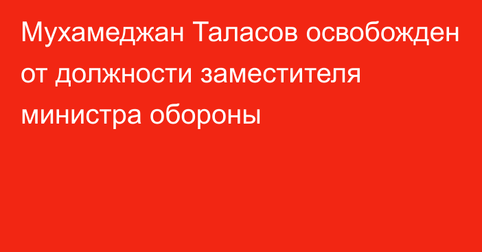 Мухамеджан Таласов освобожден от должности заместителя министра обороны