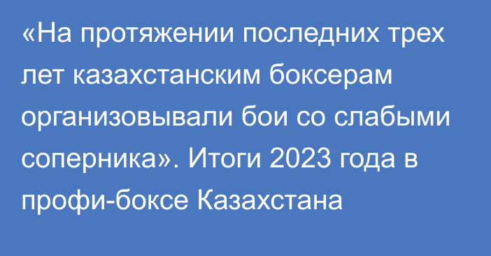 «На протяжении последних трех лет казахстанским боксерам организовывали бои со слабыми соперника». Итоги 2023 года в профи-боксе Казахстана