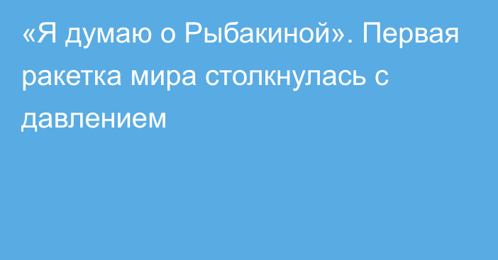 «Я думаю о Рыбакиной». Первая ракетка мира столкнулась с давлением