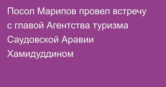 Посол Марипов провел встречу с главой Агентства туризма Саудовской Аравии Хамидуддином