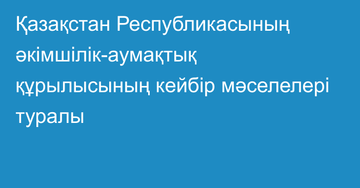 Қазақстан Республикасының әкімшілік-аумақтық құрылысының  кейбір мәселелері туралы