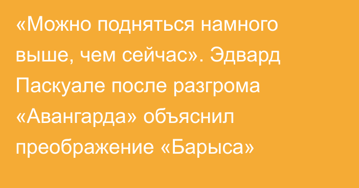 «Можно подняться намного выше, чем сейчас». Эдвард Паскуале после разгрома «Авангарда» объяснил преображение «Барыса»