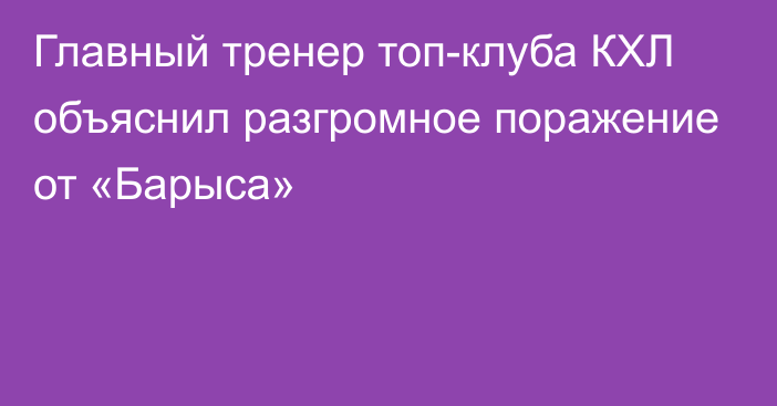 Главный тренер топ-клуба КХЛ объяснил разгромное поражение от «Барыса»