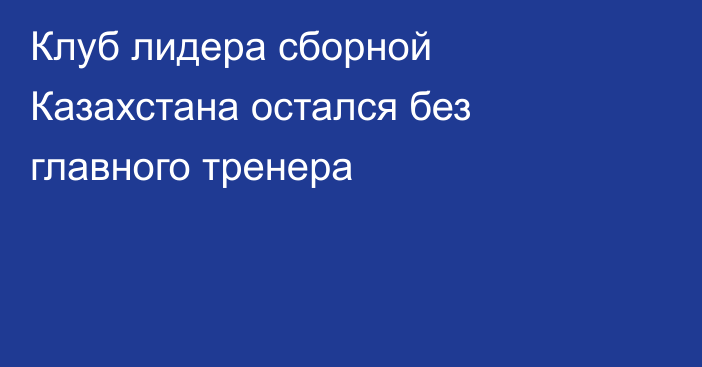 Клуб лидера сборной Казахстана остался без главного тренера