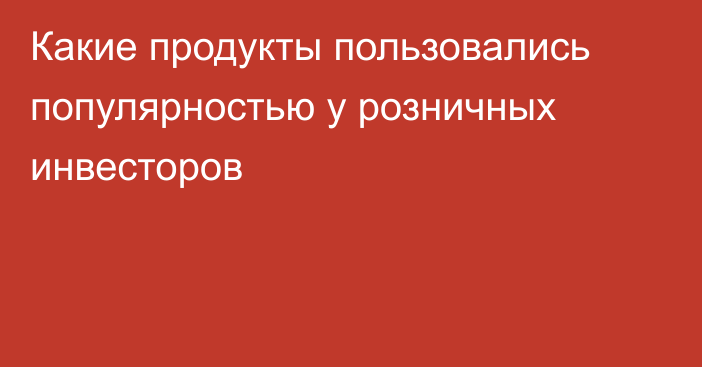 Какие продукты пользовались популярностью у розничных инвесторов