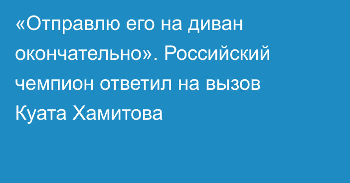 «Отправлю его на диван окончательно». Российский чемпион ответил на вызов Куата Хамитова