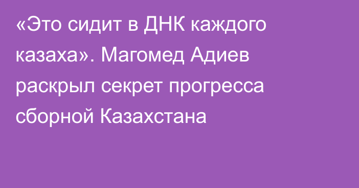 «Это сидит в ДНК каждого казаха». Магомед Адиев раскрыл секрет прогресса сборной Казахстана