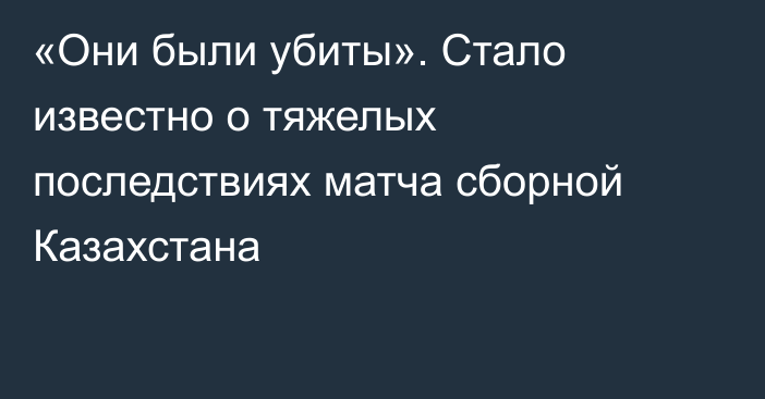 «Они были убиты». Стало известно о тяжелых последствиях матча сборной Казахстана