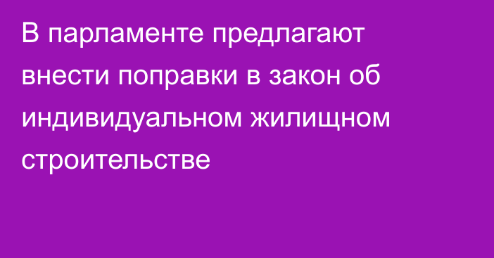 В парламенте предлагают внести поправки в закон об индивидуальном жилищном строительстве