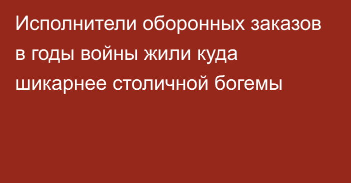 Исполнители оборонных заказов в годы войны жили куда шикарнее столичной богемы