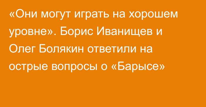 «Они могут играть на хорошем уровне». Борис Иванищев и Олег Болякин ответили на острые вопросы о «Барысе»