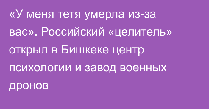 «У меня тетя умерла из-за вас». Российский «целитель» открыл в Бишкеке центр психологии и завод военных дронов