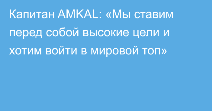 Капитан AMKAL: «Мы ставим перед собой высокие цели и хотим войти в мировой топ»