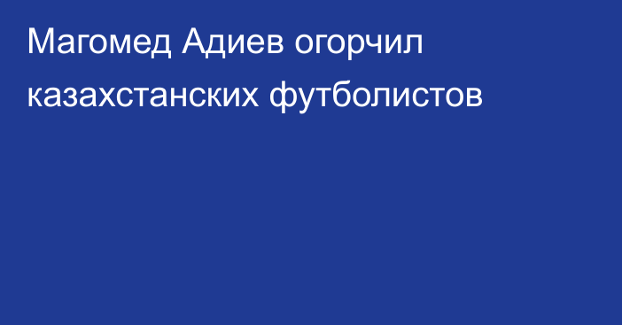 Магомед Адиев огорчил казахстанских футболистов