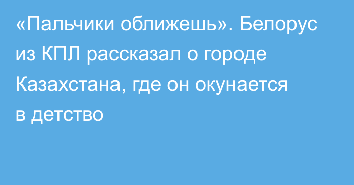 «Пальчики оближешь». Белорус из КПЛ рассказал о городе Казахстана, где он окунается в детство