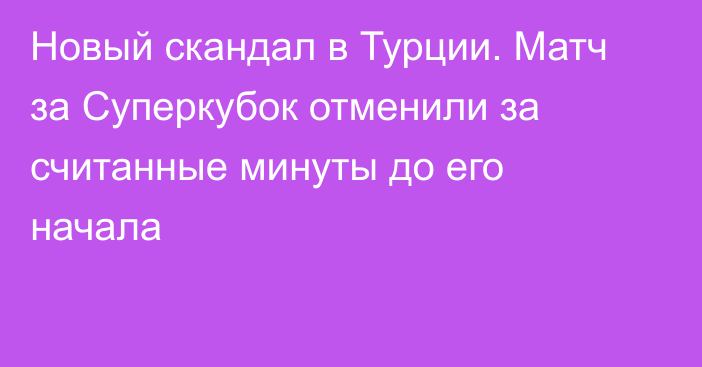 Новый скандал в Турции. Матч за Суперкубок отменили   за считанные минуты до его начала