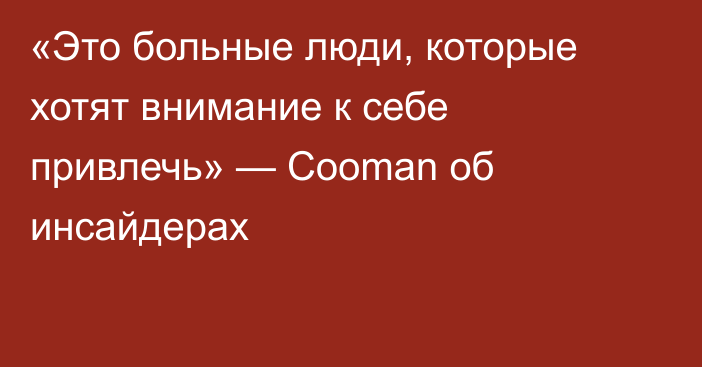 «Это больные люди, которые хотят внимание к себе привлечь» — Cooman об инсайдерах