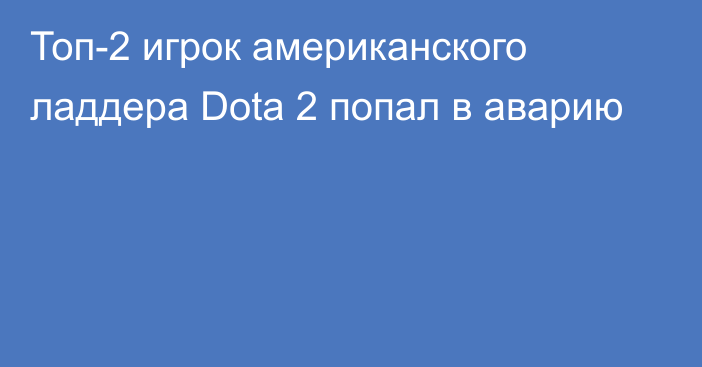 Топ-2 игрок американского ладдера Dota 2 попал в аварию