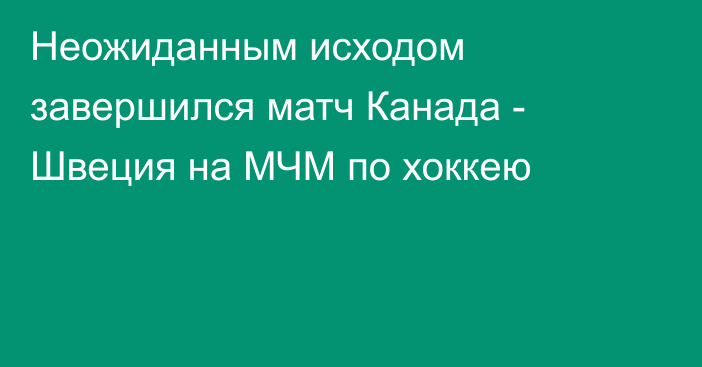 Неожиданным исходом завершился матч Канада - Швеция на МЧМ по хоккею