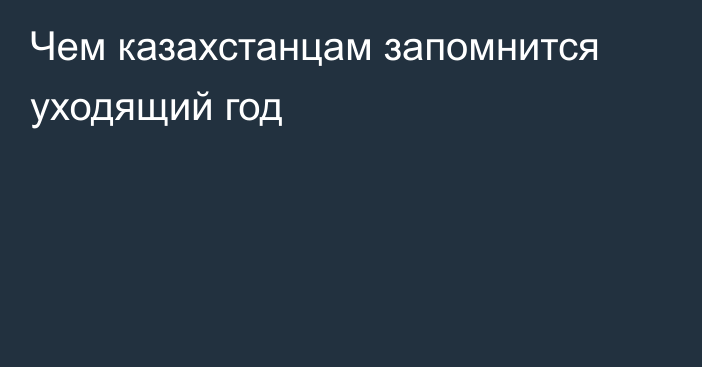 Чем казахстанцам запомнится уходящий год