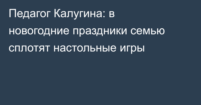 Педагог Калугина: в новогодние праздники семью сплотят настольные игры