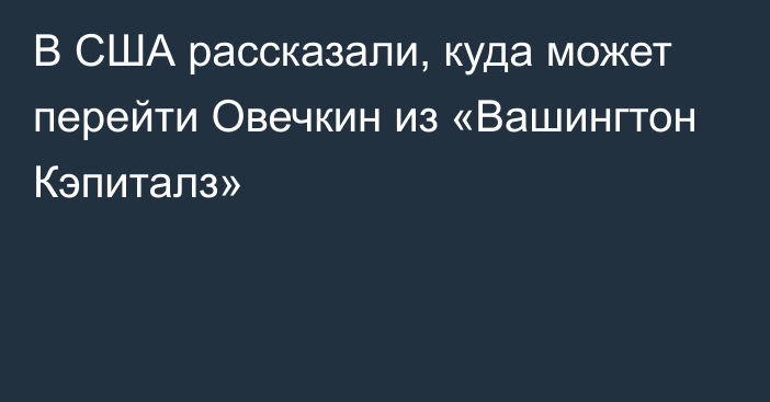 В США рассказали, куда может перейти Овечкин из «Вашингтон Кэпиталз»