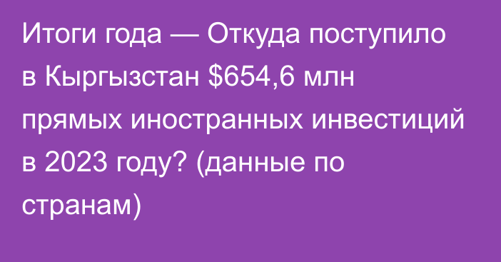 Итоги года — Откуда поступило в Кыргызстан $654,6 млн прямых иностранных инвестиций в 2023 году? (данные по странам)