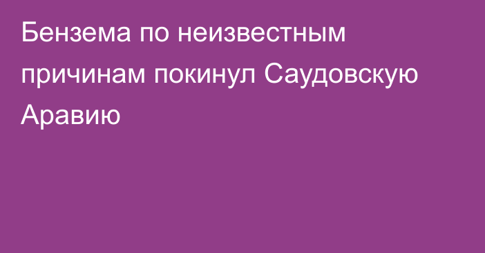 Бензема по неизвестным причинам покинул Саудовскую Аравию