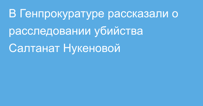 В Генпрокуратуре рассказали о расследовании убийства Салтанат Нукеновой