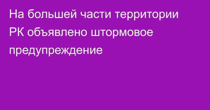 На большей части территории РК объявлено штормовое предупреждение