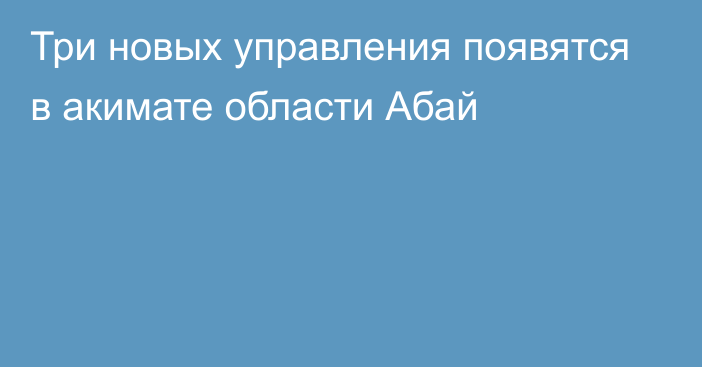 Три новых управления появятся в акимате области Абай