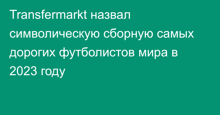 Transfermarkt назвал символическую сборную самых дорогих футболистов мира в 2023 году