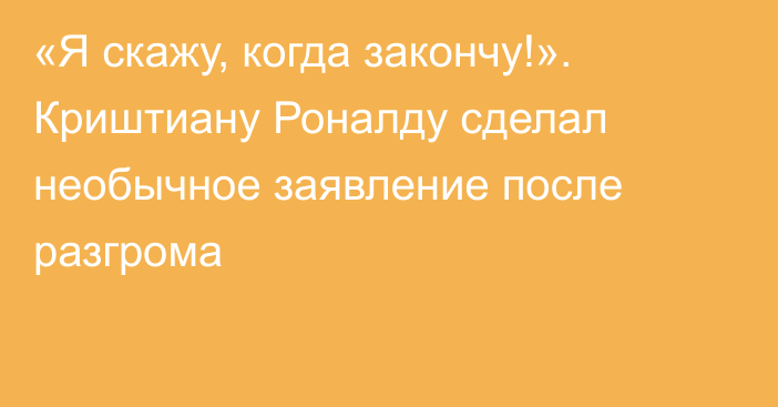 «Я скажу, когда закончу!». Криштиану Роналду сделал необычное заявление после разгрома