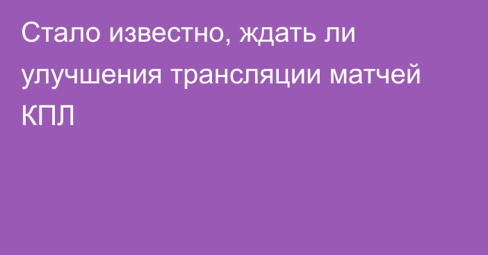 Стало известно, ждать ли улучшения трансляции матчей КПЛ