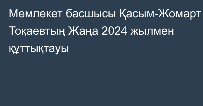 Мемлекет басшысы Қасым-Жомарт Тоқаевтың Жаңа 2024 жылмен құттықтауы