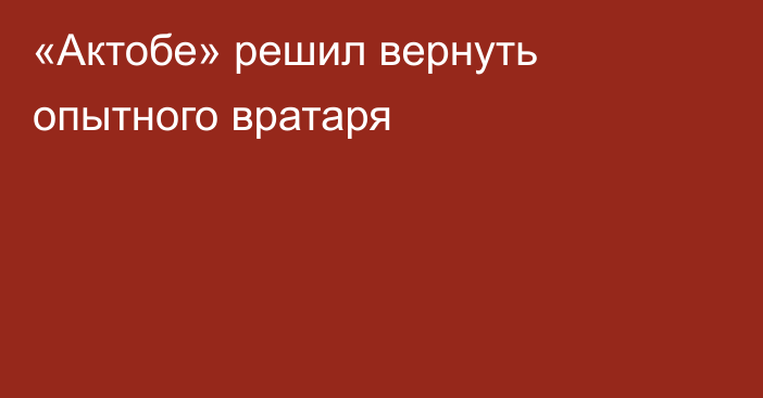 «Актобе» решил вернуть опытного вратаря