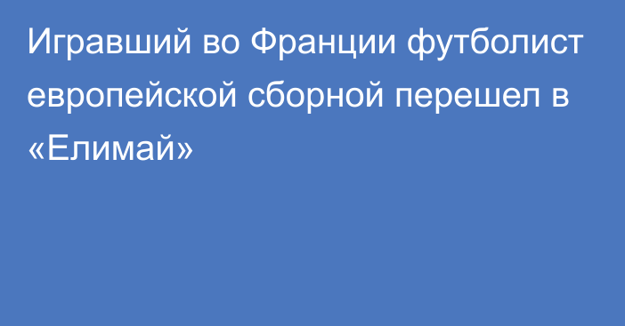 Игравший во Франции футболист европейской сборной перешел в «Елимай»