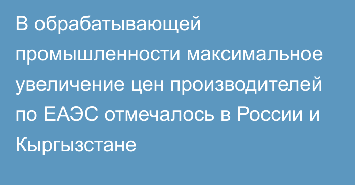 В обрабатывающей промышленности максимальное увеличение цен производителей по ЕАЭС отмечалось в России и Кыргызстане