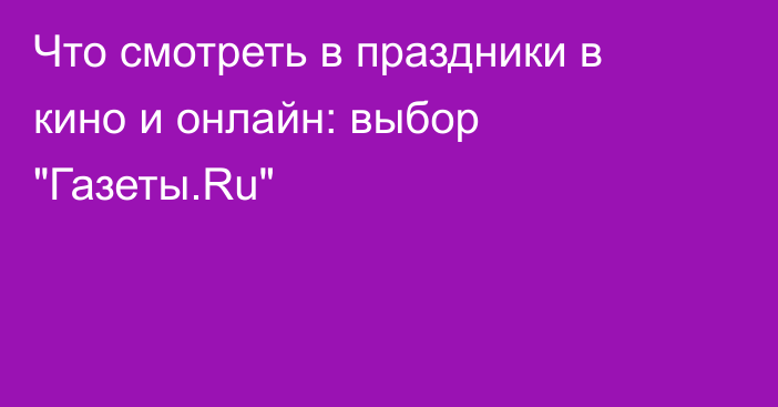 Что смотреть в праздники в кино и онлайн: выбор 