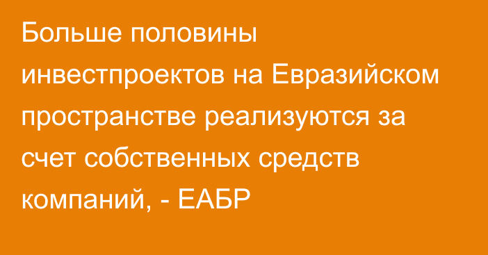 Больше половины инвестпроектов на Евразийском пространстве реализуются за счет собственных средств компаний, - ЕАБР