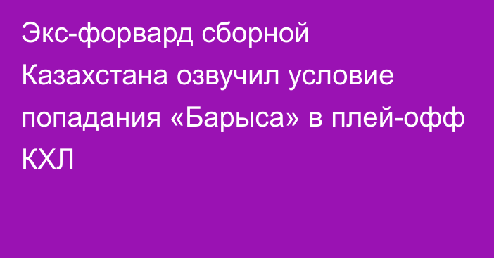 Экс-форвард сборной Казахстана озвучил условие попадания «Барыса» в плей-офф КХЛ