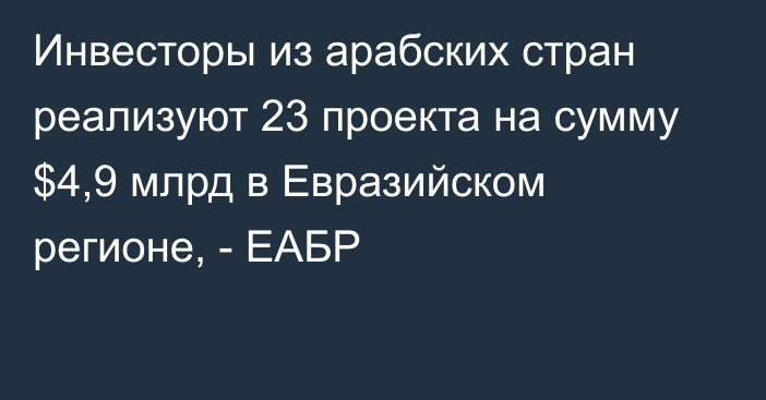 Инвесторы из арабских стран реализуют 23 проекта на сумму $4,9 млрд в Евразийском регионе, - ЕАБР