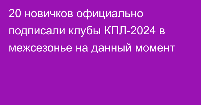 20 новичков официально подписали клубы КПЛ-2024 в межсезонье на данный момент