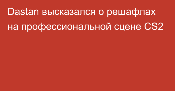 Dastan высказался о решафлах на профессиональной сцене CS2