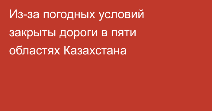 Из-за погодных условий закрыты дороги в пяти областях Казахстана