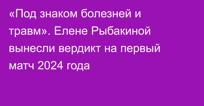 «Под знаком болезней и травм». Елене Рыбакиной вынесли вердикт на первый матч 2024 года