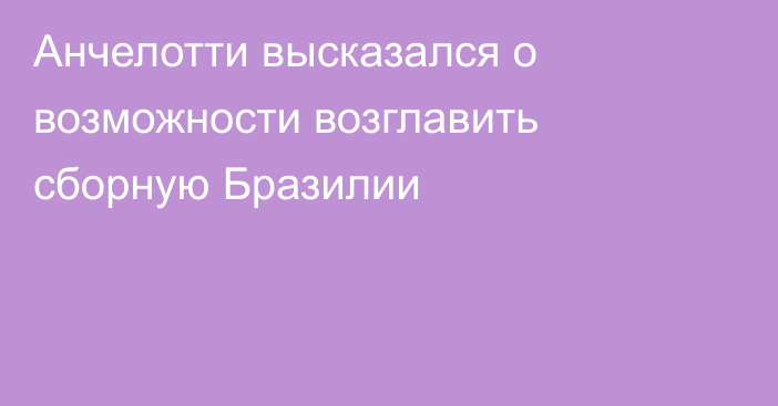 Анчелотти высказался о возможности возглавить сборную Бразилии